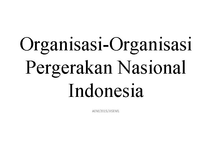Organisasi-Organisasi Pergerakan Nasional Indonesia AEM/2015/XISEM 1 