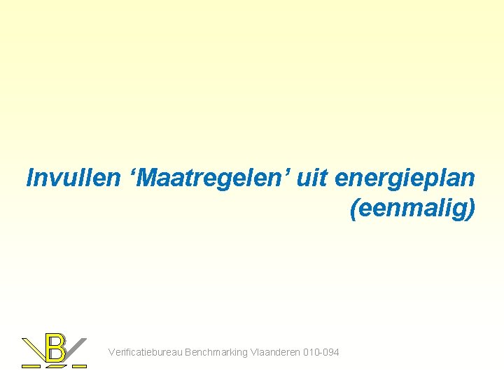 Invullen ‘Maatregelen’ uit energieplan (eenmalig) Verificatiebureau Benchmarking Vlaanderen 010 -094 