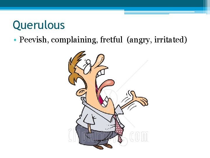 Querulous • Peevish, complaining, fretful (angry, irritated) 