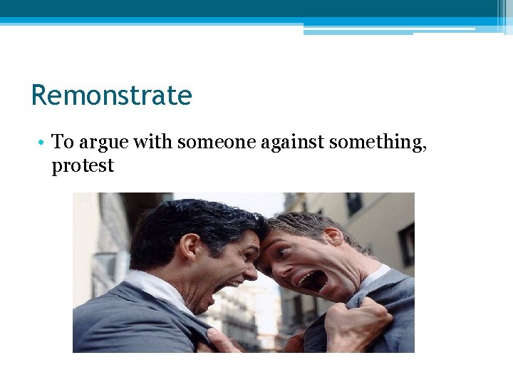 Remonstrate • To argue with someone against something, protest 