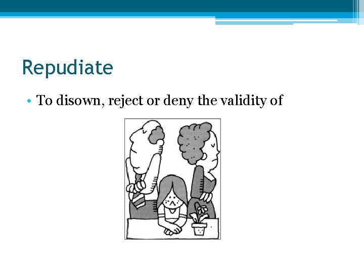 Repudiate • To disown, reject or deny the validity of 