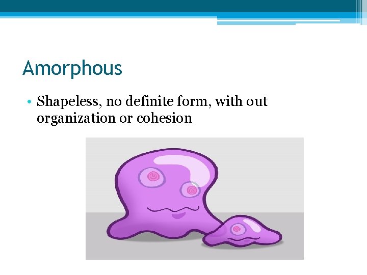 Amorphous • Shapeless, no definite form, with out organization or cohesion 