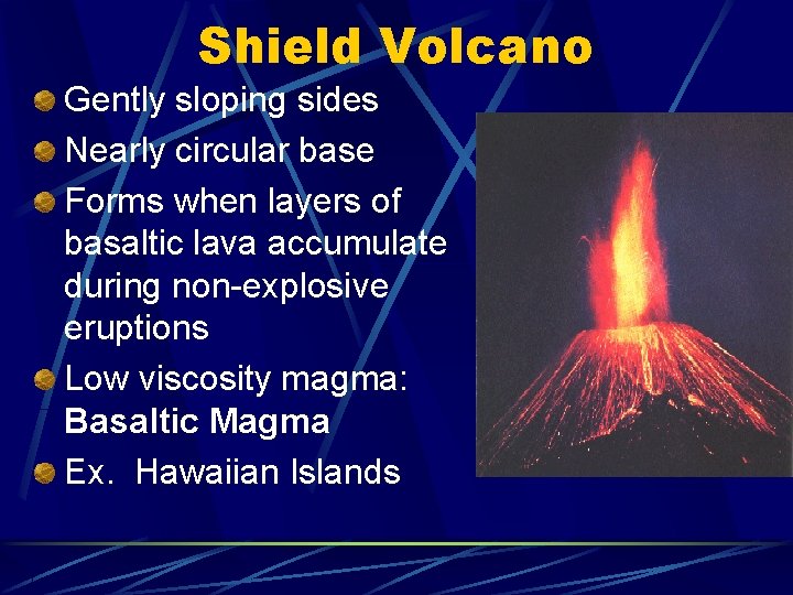Shield Volcano Gently sloping sides Nearly circular base Forms when layers of basaltic lava