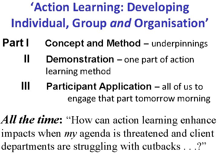 ‘Action Learning: Developing Individual, Group and Organisation’ Part I II Concept and Method –