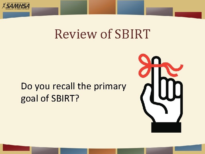 Review of SBIRT Do you recall the primary goal of SBIRT? 