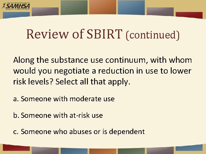 Review of SBIRT (continued) Along the substance use continuum, with whom would you negotiate