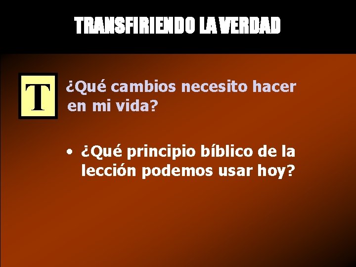 TRANSFIRIENDO LA VERDAD T ¿Qué cambios necesito hacer en mi vida? • ¿Qué principio