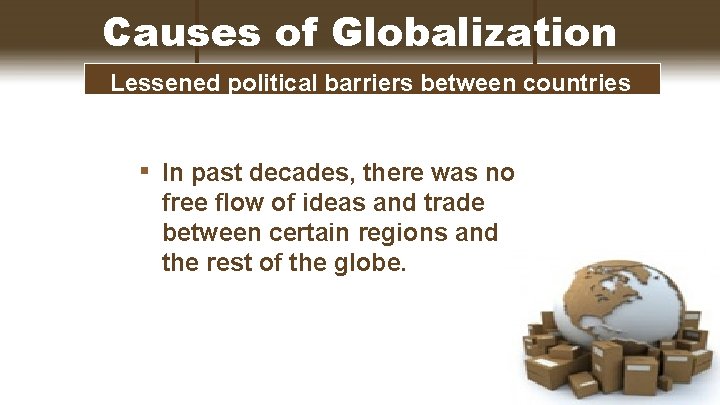 Causes of Globalization Lessened political barriers between countries ▪ In past decades, there was
