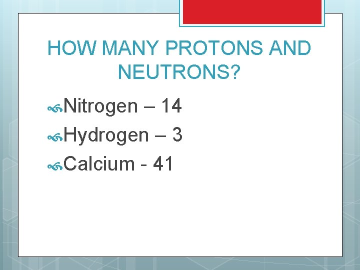 HOW MANY PROTONS AND NEUTRONS? Nitrogen – 14 Hydrogen – 3 Calcium - 41