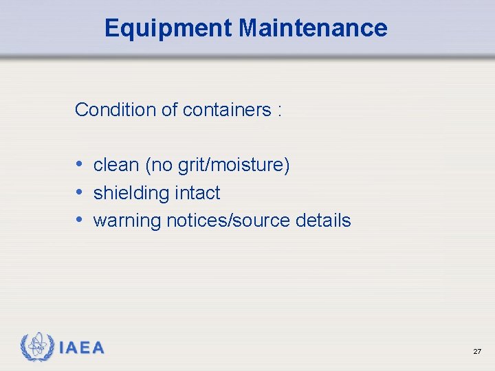 Equipment Maintenance Condition of containers : • clean (no grit/moisture) • shielding intact •