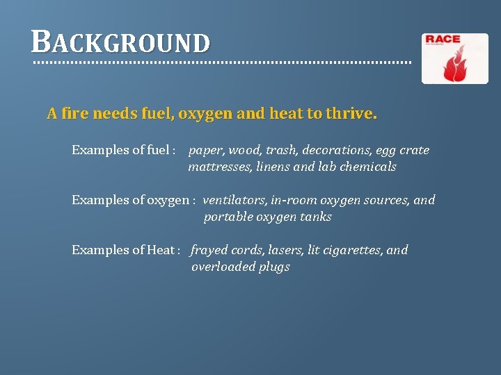 BACKGROUND A fire needs fuel, oxygen and heat to thrive. Examples of fuel :