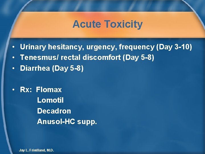 Acute Toxicity • Urinary hesitancy, urgency, frequency (Day 3 -10) • Tenesmus/ rectal discomfort