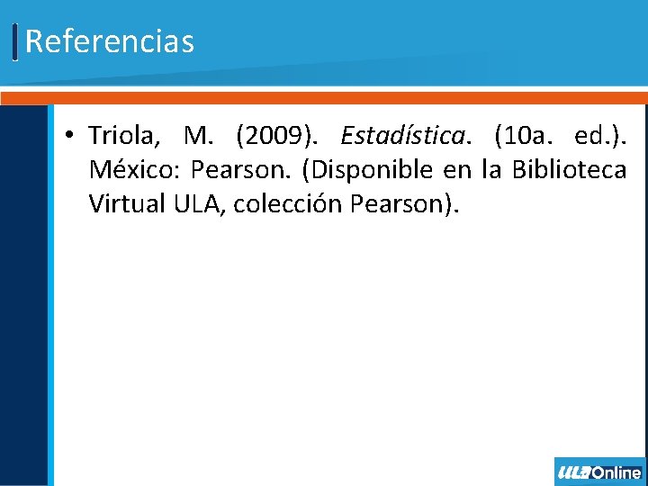Referencias • Triola, M. (2009). Estadística. (10 a. ed. ). México: Pearson. (Disponible en