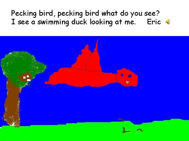 Pecking bird, pecking bird what do you see? I see a swimming duck looking