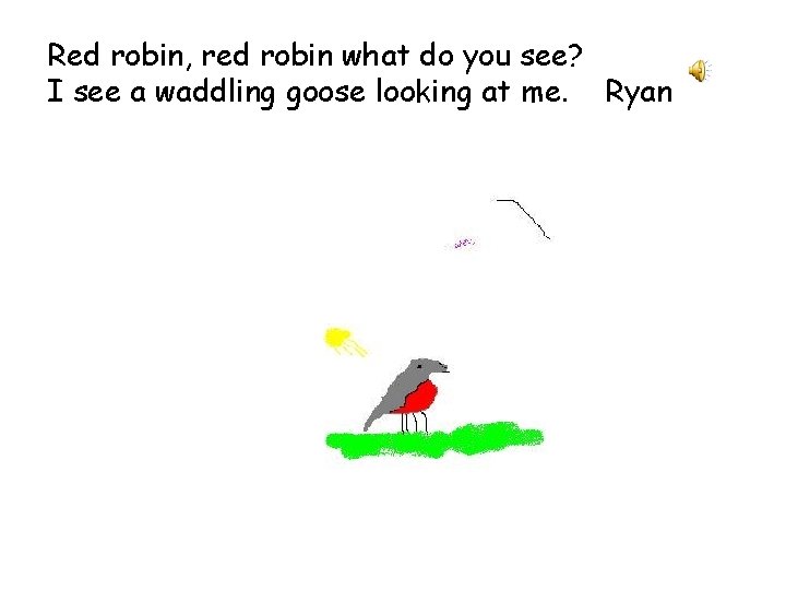 Red robin, red robin what do you see? I see a waddling goose looking