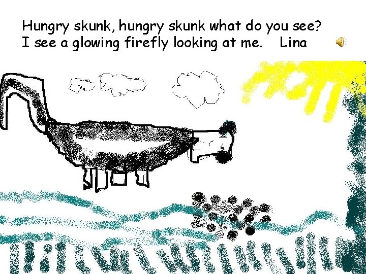 Hungry skunk, hungry skunk what do you see? I see a glowing firefly looking