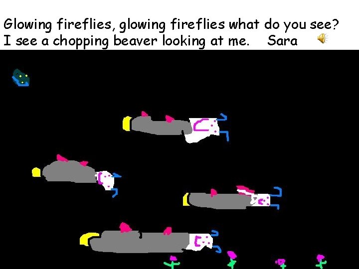 Glowing fireflies, glowing fireflies what do you see? I see a chopping beaver looking
