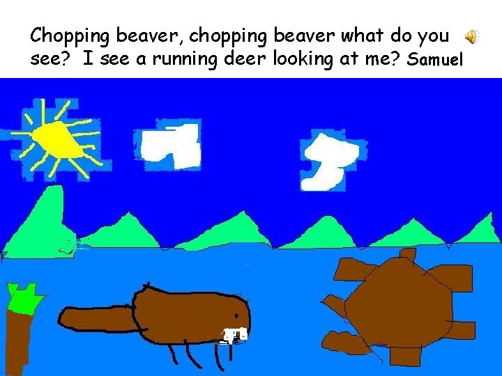 Chopping beaver, chopping beaver what do you see? I see a running deer looking