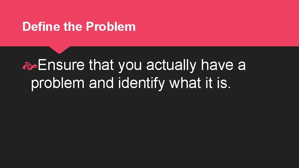 Define the Problem Ensure that you actually have a problem and identify what it Define the Problem Ensure that you actually have a problem and identify what it