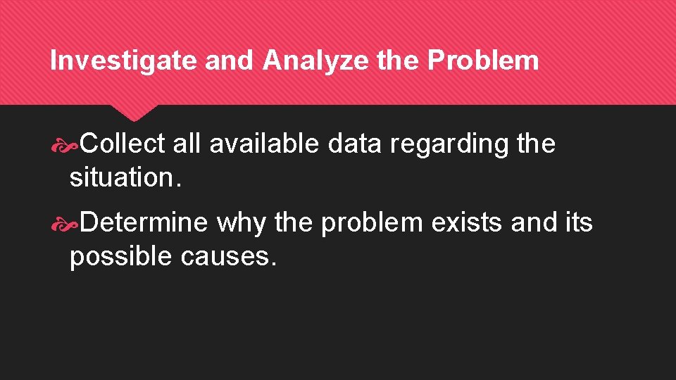 Investigate and Analyze the Problem Collect all available data regarding the situation. Determine why Investigate and Analyze the Problem Collect all available data regarding the situation. Determine why