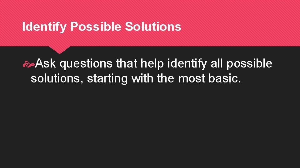 Identify Possible Solutions Ask questions that help identify all possible solutions, starting with the Identify Possible Solutions Ask questions that help identify all possible solutions, starting with the