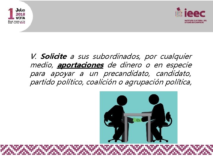 V. Solicite a sus subordinados, por cualquier medio, aportaciones de dinero o en especie