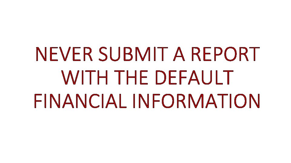 NEVER SUBMIT A REPORT WITH THE DEFAULT FINANCIAL INFORMATION 