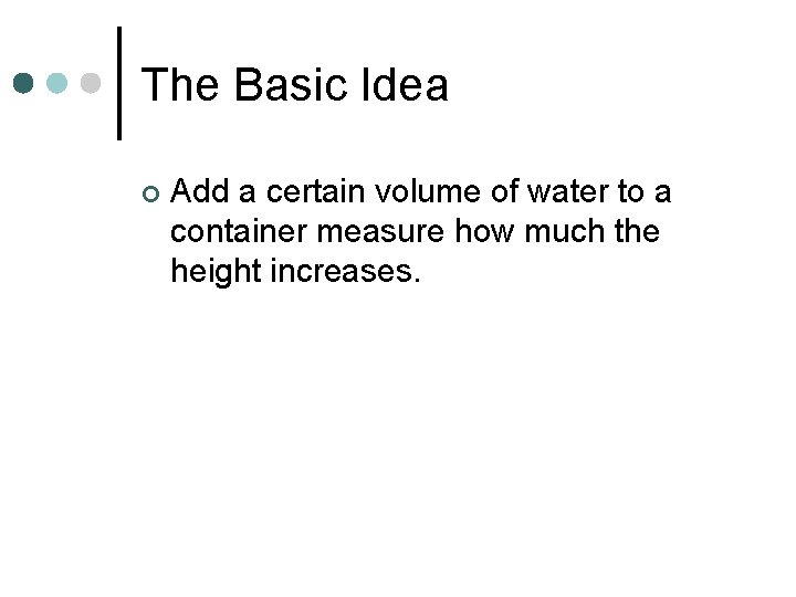 The Basic Idea ¢ Add a certain volume of water to a container measure