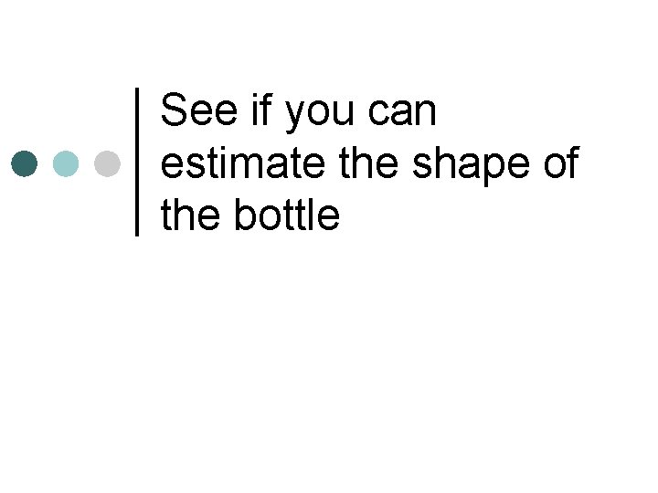 See if you can estimate the shape of the bottle 