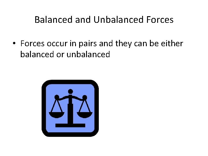 Balanced and Unbalanced Forces • Forces occur in pairs and they can be either