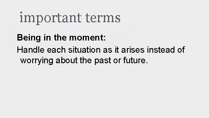 important terms Being in the moment: Handle each situation as it arises instead of