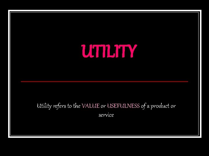 UTILITY Utility refers to the VALUE or USEFULNESS of a product or service 