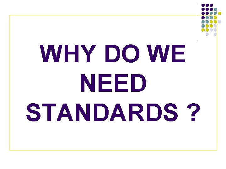WHY DO WE NEED STANDARDS ? 