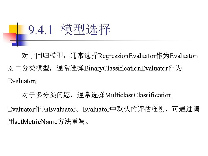 9. 4. 1 模型选择 对于回归模型，通常选择Regression. Evaluator作为Evaluator， 对二分类模型，通常选择Binary. Classification. Evaluator作为 Evaluator； 对于多分类问题，通常选择Multiclass. Classification Evaluator作为Evaluator。Evaluator中默认的评估准则，可通过调 用set.