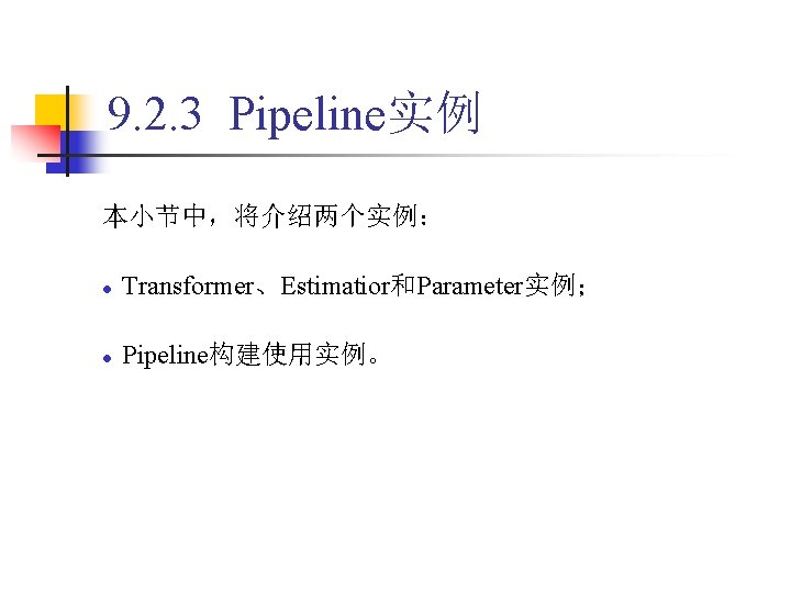 9. 2. 3 Pipeline实例 本小节中，将介绍两个实例： l Transformer、Estimatior和Parameter实例； l Pipeline构建使用实例。 