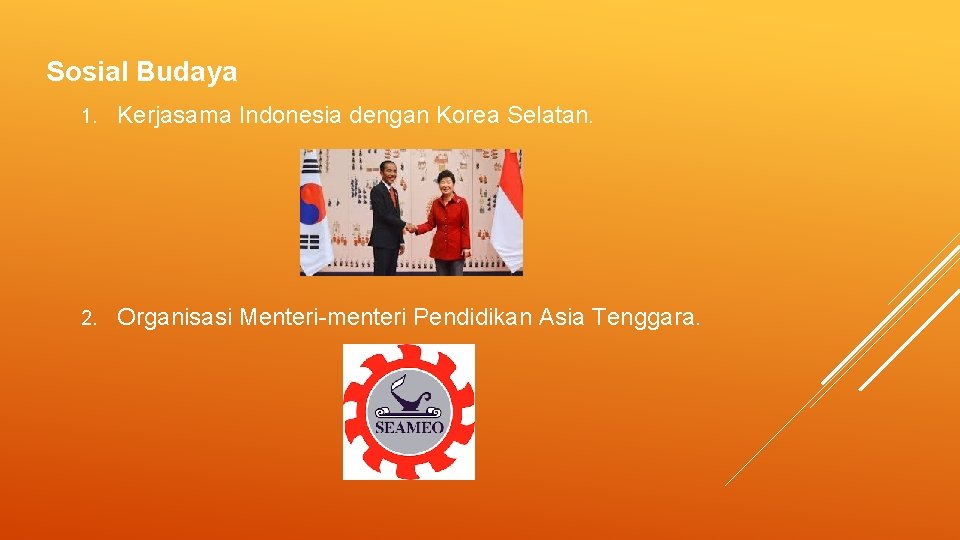 Sosial Budaya 1. Kerjasama Indonesia dengan Korea Selatan. 2. Organisasi Menteri-menteri Pendidikan Asia Tenggara. Sosial Budaya 1. Kerjasama Indonesia dengan Korea Selatan. 2. Organisasi Menteri-menteri Pendidikan Asia Tenggara.