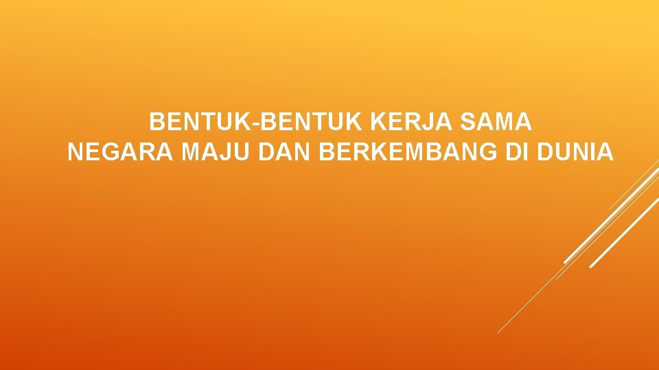 BENTUK-BENTUK KERJA SAMA NEGARA MAJU DAN BERKEMBANG DI DUNIA BENTUK-BENTUK KERJA SAMA NEGARA MAJU DAN BERKEMBANG DI DUNIA
