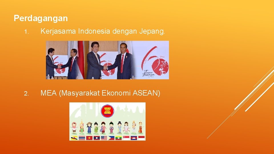 Perdagangan 1. Kerjasama Indonesia dengan Jepang. 2. MEA (Masyarakat Ekonomi ASEAN) Perdagangan 1. Kerjasama Indonesia dengan Jepang. 2. MEA (Masyarakat Ekonomi ASEAN)