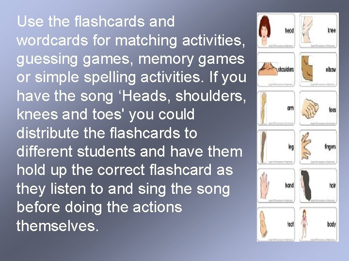 Use the flashcards and wordcards for matching activities, guessing games, memory games or simple