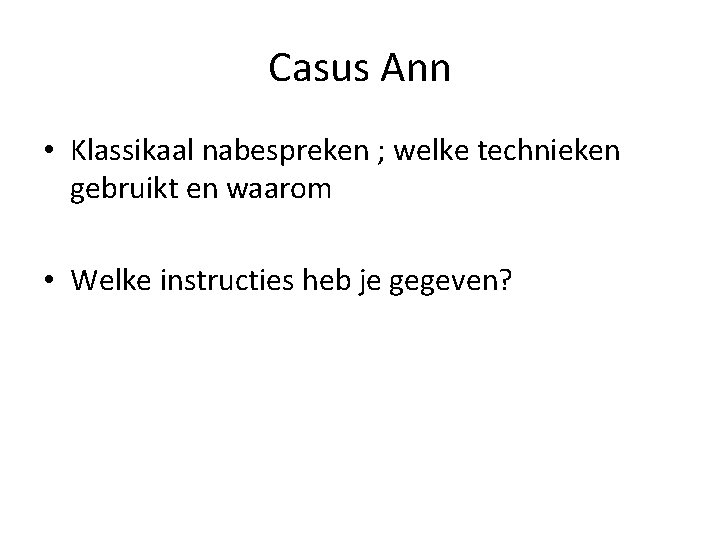 Casus Ann • Klassikaal nabespreken ; welke technieken gebruikt en waarom • Welke instructies