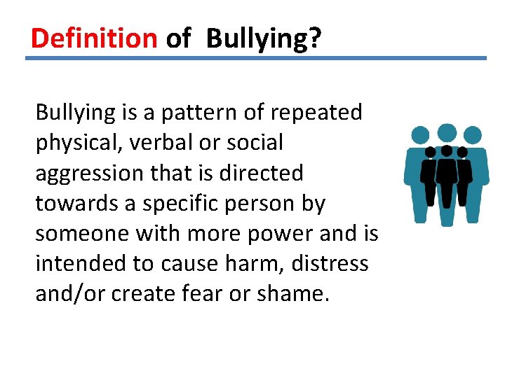 Definition of Bullying? Bullying is a pattern of repeated physical, verbal or social aggression