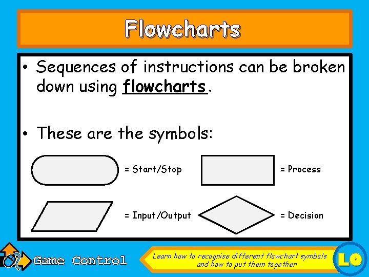 Flowcharts • Sequences of instructions can be broken down using flowcharts. • These are