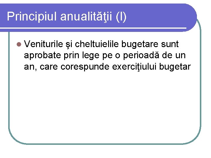 Principiul anualităţii (I) l Veniturile şi cheltuielile bugetare sunt aprobate prin lege pe o