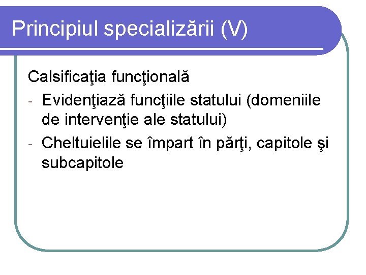 Principiul specializării (V) Calsificaţia funcţională - Evidenţiază funcţiile statului (domeniile de intervenţie ale statului)