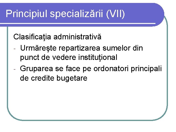 Principiul specializării (VII) Clasificaţia administrativă - Urmăreşte repartizarea sumelor din punct de vedere instituţional