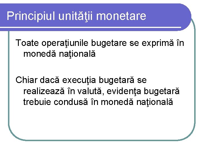 Principiul unităţii monetare Toate operaţiunile bugetare se exprimă în monedă naţională Chiar dacă execuţia