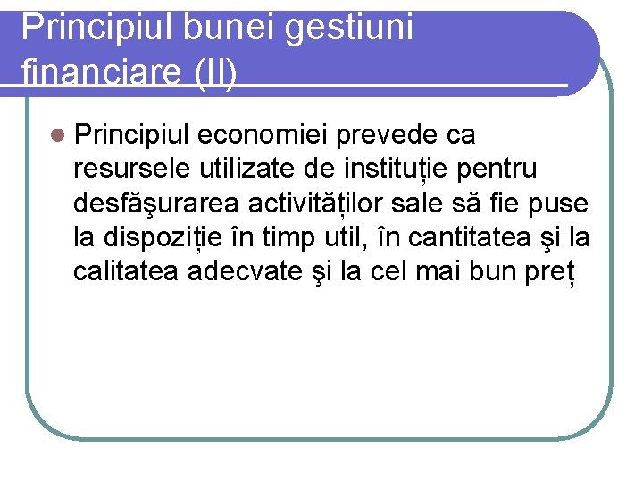 Principiul bunei gestiuni financiare (II) l Principiul economiei prevede ca resursele utilizate de instituție