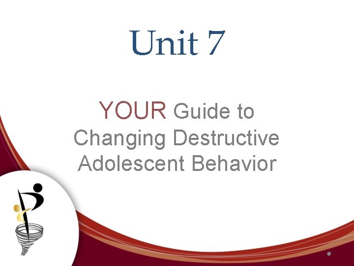 Unit 7 YOUR Guide to Changing Destructive Adolescent Behavior 
