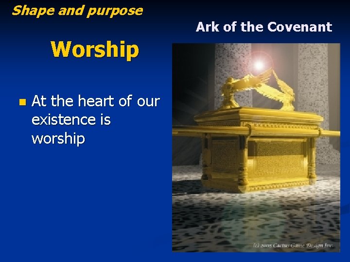 Shape and purpose Worship n At the heart of our existence is worship Ark