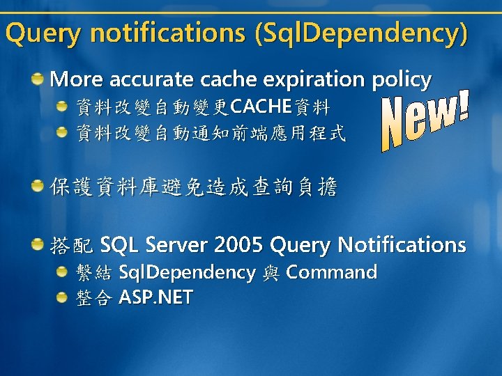 Query notifications (Sql. Dependency) More accurate cache expiration policy 資料改變自動變更CACHE資料 資料改變自動通知前端應用程式 保護資料庫避免造成查詢負擔 搭配 SQL